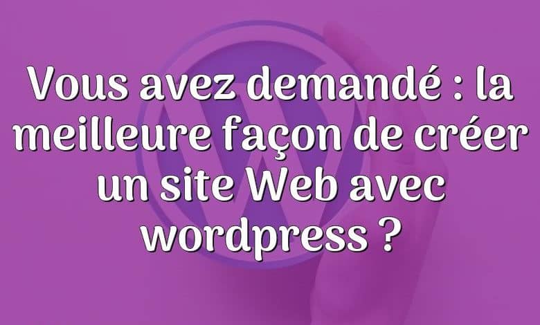 Vous avez demandé : la meilleure façon de créer un site Web avec wordpress ?